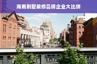 海南别墅装修品牌企业大比拼