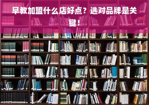 早教加盟什么店好点？选对品牌是关键！