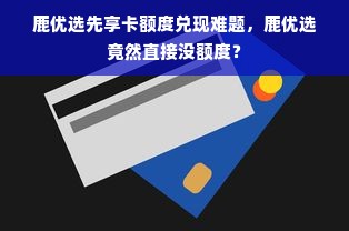 鹿优选先享卡额度兑现难题，鹿优选竟然直接没额度？