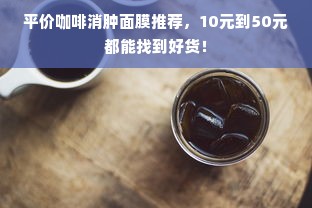 平价咖啡消肿面膜推荐，10元到50元都能找到好货！