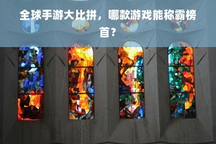 全球手游大比拼，哪款游戏能称霸榜首？