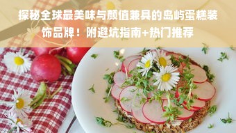 探秘全球最美味与颜值兼具的岛屿蛋糕装饰品牌！附避坑指南+热门推荐