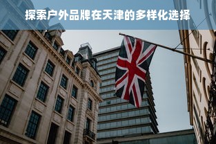 探索户外品牌在天津的多样化选择