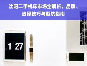 沈阳二手机床市场全解析，品牌、选择技巧与避坑指南