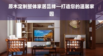 原木定制整体家居品牌—打造您的温馨家园
