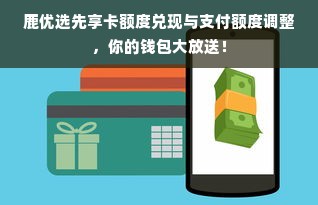 鹿优选先享卡额度兑现与支付额度调整，你的钱包大放送！