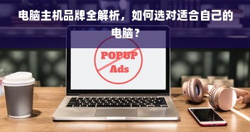 电脑主机品牌全解析，如何选对适合自己的电脑？