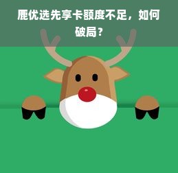 鹿优选先享卡额度不足，如何破局？