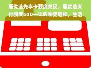 鹿优选先享卡额度兑现，鹿优选支付额度500—让购物更轻松，生活更美好！