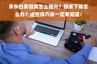 京东白条额度怎么提升？额度下降怎么办？这些技巧你一定要知道！