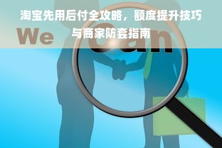 淘宝先用后付全攻略，额度提升技巧与商家防套指南