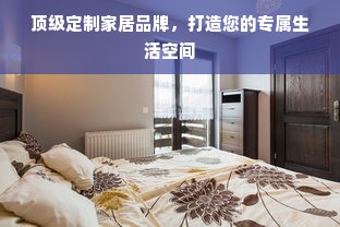 顶级定制家居品牌，打造您的专属生活空间