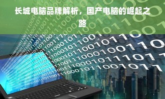 长城电脑品牌解析，国产电脑的崛起之路