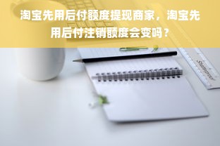 淘宝先用后付额度提现商家，淘宝先用后付注销额度会变吗？