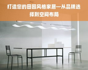 打造您的田园风格家居—从品牌选择到空间布局