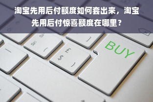 淘宝先用后付额度如何套出来，淘宝先用后付惊喜额度在哪里？