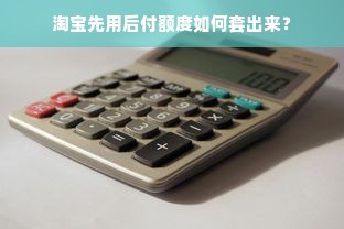 淘宝先用后付额度如何套出来？
