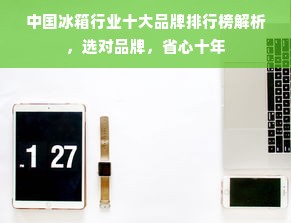 中国冰箱行业十大品牌排行榜解析，选对品牌，省心十年