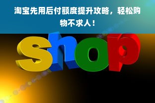 淘宝先用后付额度提升攻略，轻松购物不求人！
