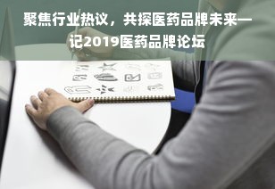 聚焦行业热议，共探医药品牌未来—记2019医药品牌论坛