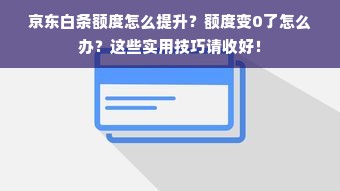 京东白条额度怎么提升？额度变0了怎么办？这些实用技巧请收好！