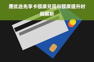 鹿优选先享卡额度兑现与额度提升时间解析