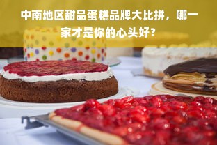 中南地区甜品蛋糕品牌大比拼，哪一家才是你的心头好？