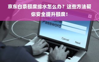 京东白条额度缩水怎么办？这些方法帮你安全提升额度！