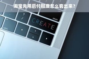 淘宝先用后付额度怎么套出来？