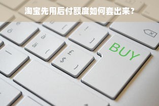 淘宝先用后付额度如何套出来？