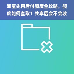 淘宝先用后付额度全攻略，额度如何套取？共享后会不会收短信？