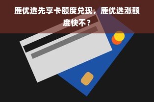 鹿优选先享卡额度兑现，鹿优选涨额度快不？