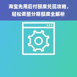淘宝先用后付额度兑现攻略，轻松调整分期额度全解析