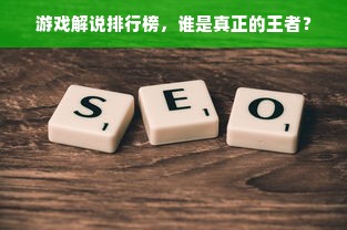 游戏解说排行榜，谁是真正的王者？