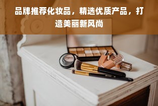 品牌推荐化妆品，精选优质产品，打造美丽新风尚