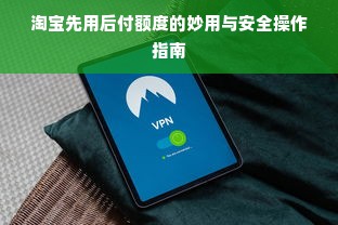 淘宝先用后付额度的妙用与安全操作指南