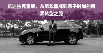 凯迪拉克童装，从豪华品牌到亲子时尚的跨界转型之路