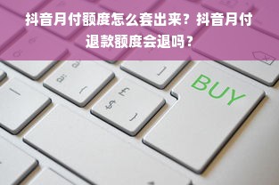 抖音月付额度怎么套出来？抖音月付退款额度会退吗？