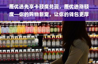 鹿优选先享卡额度兑现，鹿优选涨额度—你的购物新宠，让你的钱包更厚实！