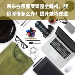 京东白条额度调整全解析，额度降低怎么办？提升技巧在这里！