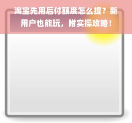 淘宝先用后付额度怎么提？新用户也能玩，附实操攻略！