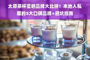 太原茶杯蛋糕品牌大比拼！本地人私藏的5大口碑品牌+避坑指南