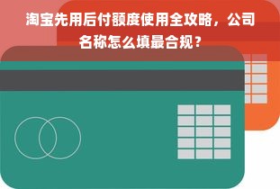 淘宝先用后付额度使用全攻略，公司名称怎么填最合规？