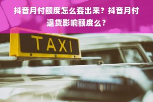 抖音月付额度怎么套出来？抖音月付退货影响额度么？