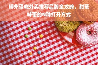 柳州蛋糕外卖推荐品牌全攻略，甜蜜味蕾的N种打开方式