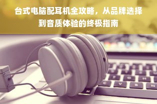 台式电脑配耳机全攻略，从品牌选择到音质体验的终极指南
