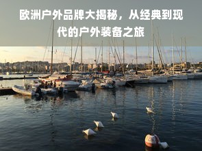 欧洲户外品牌大揭秘，从经典到现代的户外装备之旅