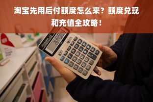 淘宝先用后付额度怎么来？额度兑现和充值全攻略！