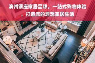 滨州银座家居品牌，一站式购物体验，打造您的理想家居生活