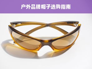 户外品牌帽子选购指南